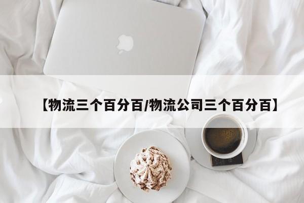 【物流三个百分百/物流公司三个百分百】