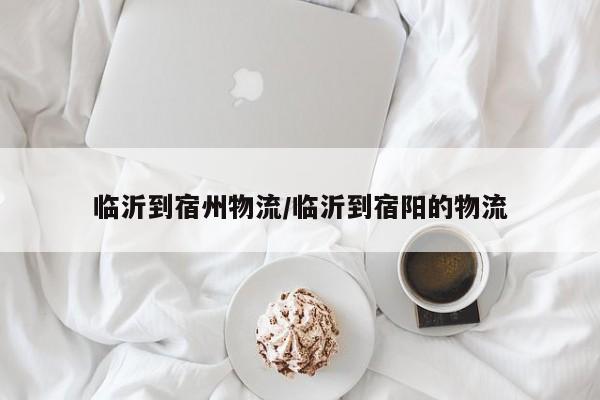 详细阅读:临沂到宿州物流/临沂到宿阳的物流 临沂到宿州物流/临沂到宿阳的物流