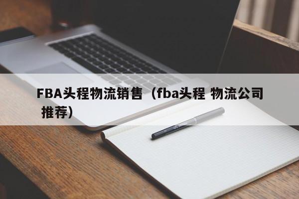 详细阅读:FBA头程物流销售(fba头程 物流公司 推荐) FBA头程物流销售(fba头程 物流公司 推荐)