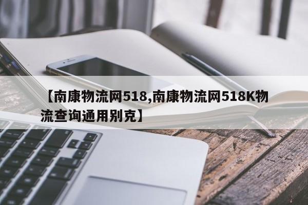 【南康物流网518,南康物流网518K物流查询通用别克】
