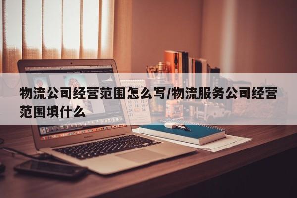 物流公司经营范围怎么写/物流服务公司经营范围填什么