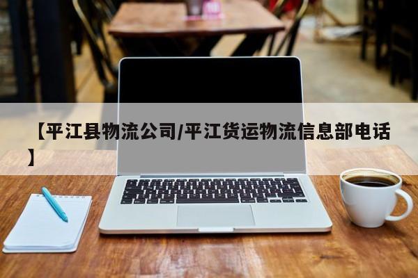 【平江县物流公司/平江货运物流信息部电话】