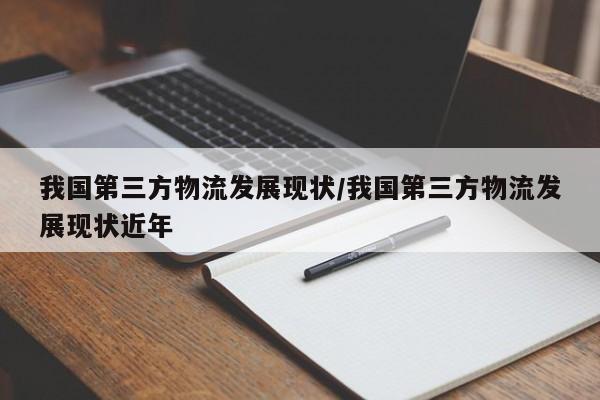 详细阅读:我国第三方物流发展现状/我国第三方物流发展现状近年 我国第三方物流发展现状/我国第三方物流发展现状近年