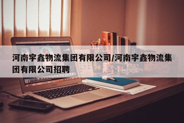 河南宇鑫物流集团有限公司/河南宇鑫物流集团有限公司招聘