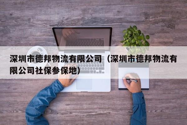 深圳市德邦物流有限公司(深圳市德邦物流有限公司社保参保地)