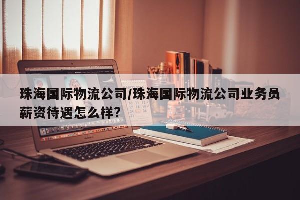 详细阅读:珠海国际物流公司/珠海国际物流公司业务员薪资待遇怎么样? 珠海国际物流公司/珠海国际物流公司业务员薪资待遇怎么样?