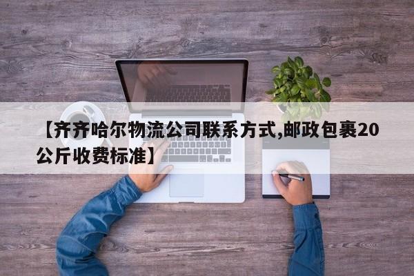 详细阅读:【齐齐哈尔物流公司联系方式,邮政包裹20公斤收费标准】 【齐齐哈尔物流公司联系方式,邮政包裹20公斤收费标准】