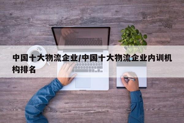 中国十大物流企业/中国十大物流企业内训机构排名