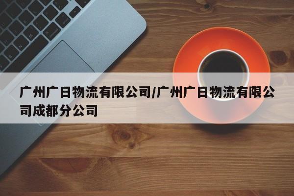 广州广日物流有限公司/广州广日物流有限公司成都分公司