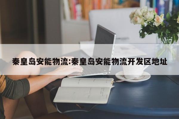 秦皇岛安能物流:秦皇岛安能物流开发区地址