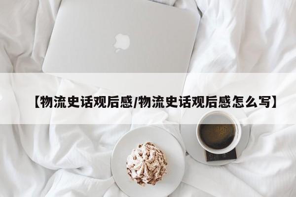 【物流史话观后感/物流史话观后感怎么写】