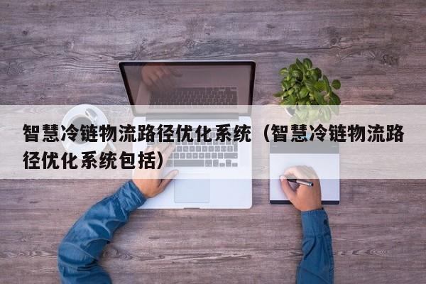 智慧冷链物流路径优化系统(智慧冷链物流路径优化系统包括)