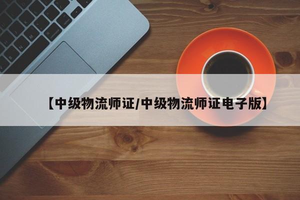 【中级物流师证/中级物流师证电子版】