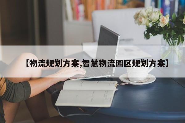 【物流规划方案,智慧物流园区规划方案】