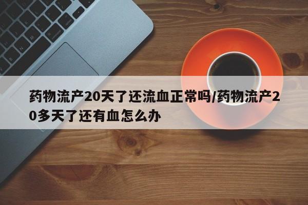 药物流产20天了还流血正常吗/药物流产20多天了还有血怎么办