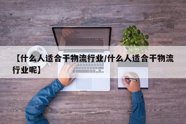 【什么人适合干物流行业/什么人适合干物流行业呢】