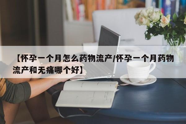 【怀孕一个月怎么药物流产/怀孕一个月药物流产和无痛哪个好】