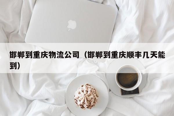 邯郸到重庆物流公司(邯郸到重庆顺丰几天能到)