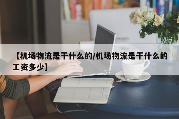 【机场物流是干什么的/机场物流是干什么的工资多少】