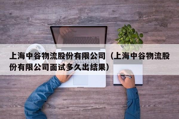 上海中谷物流股份有限公司(上海中谷物流股份有限公司面试多久出结果)