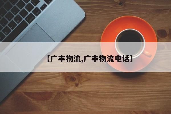 【广丰物流,广丰物流电话】
