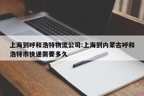 上海到呼和浩特物流公司:上海到内蒙古呼和浩特市快递需要多久