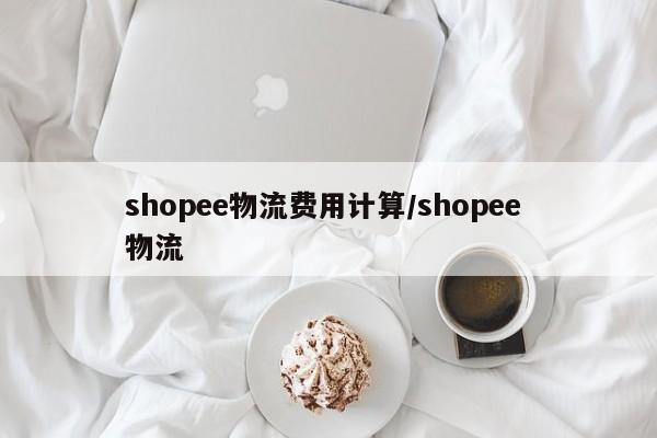 shopee物流费用计算/shopee 物流