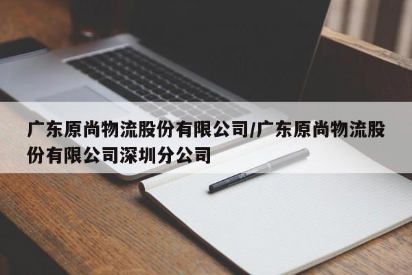 广东原尚物流股份有限公司/广东原尚物流股份有限公司深圳分公司