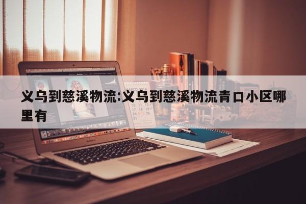 义乌到慈溪物流:义乌到慈溪物流青口小区哪里有