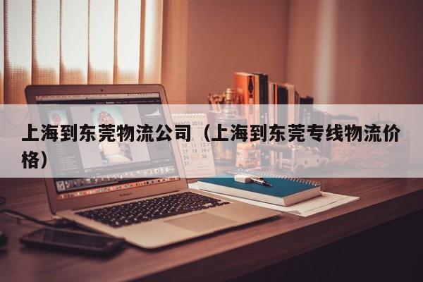 上海到东莞物流公司(上海到东莞专线物流价格)