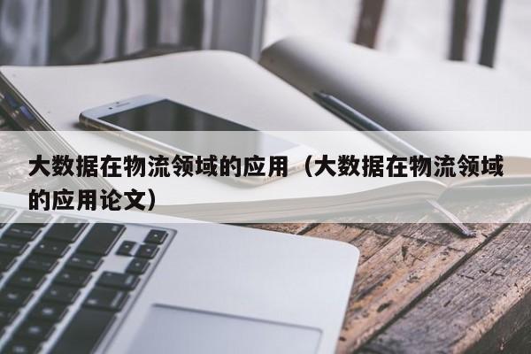 大数据在物流领域的应用(大数据在物流领域的应用论文)