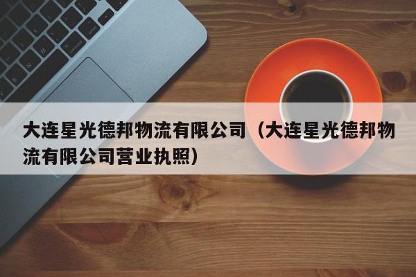 大连星光德邦物流有限公司(大连星光德邦物流有限公司营业执照)