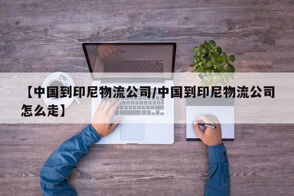 详细阅读:【中国到印尼物流公司/中国到印尼物流公司怎么走】 【中国到印尼物流公司/中国到印尼物流公司怎么走】