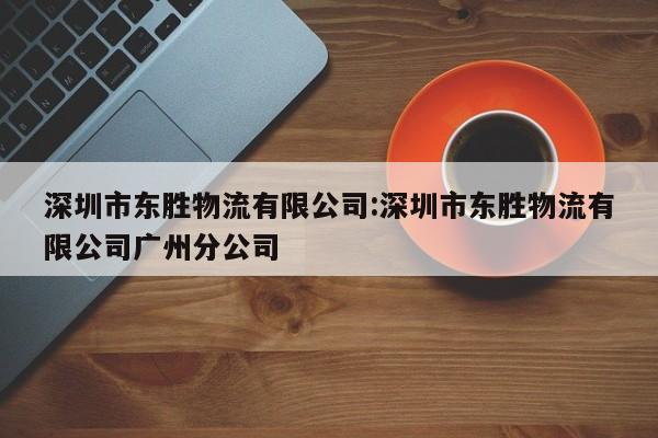 深圳市东胜物流有限公司:深圳市东胜物流有限公司广州分公司