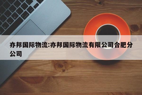 亦邦国际物流:亦邦国际物流有限公司合肥分公司
